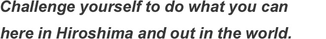 Challenge yourself to do what you can here in Hiroshima and out in the world